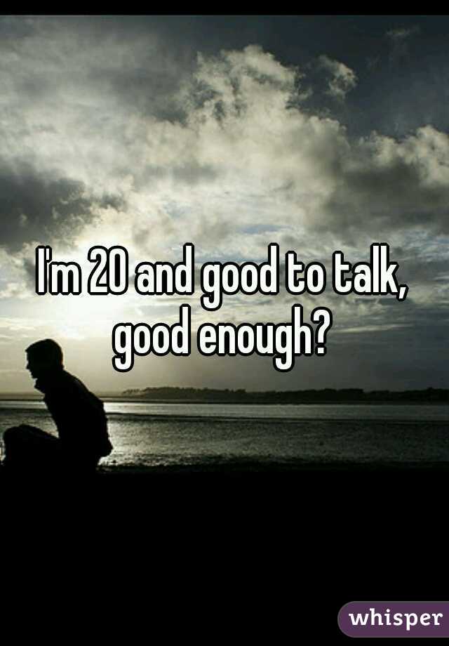 I'm 20 and good to talk, good enough? 