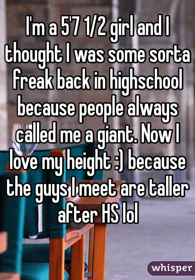 I'm a 5'7 1/2 girl and I thought I was some sorta freak back in highschool because people always called me a giant. Now I love my height :) because the guys I meet are taller after HS lol