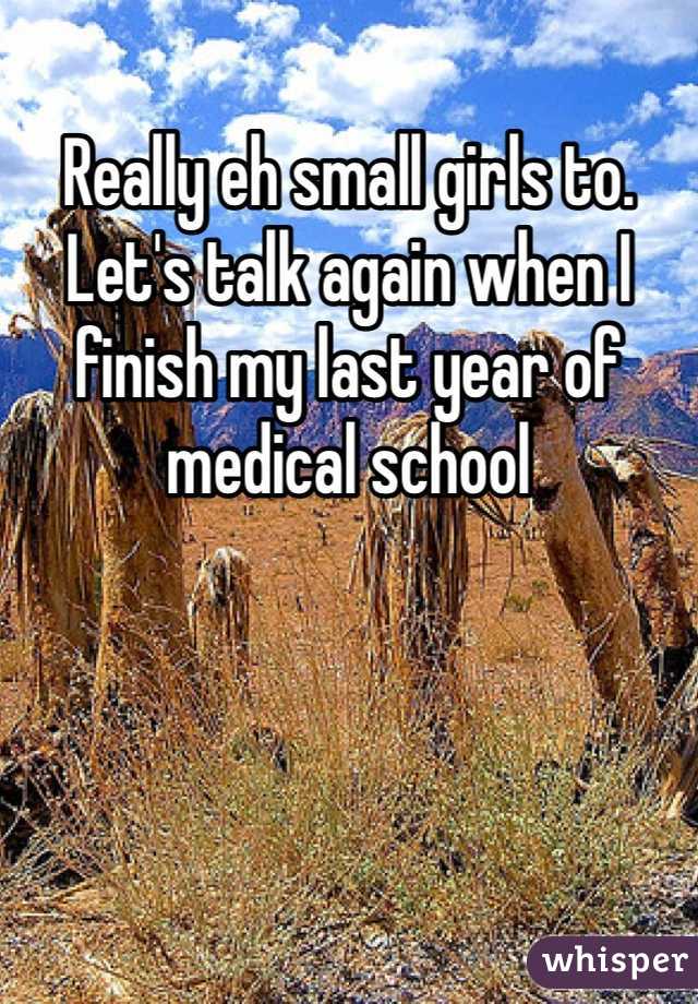 Really eh small girls to. Let's talk again when I finish my last year of medical school 