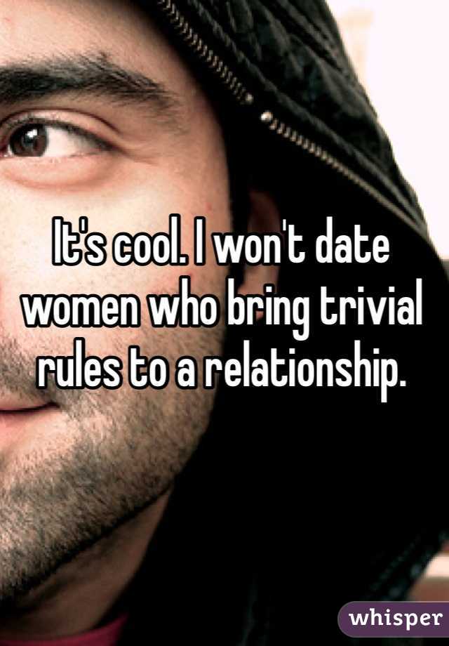 It's cool. I won't date women who bring trivial rules to a relationship. 