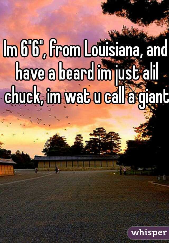 Im 6"6", from Louisiana, and have a beard im just alil chuck, im wat u call a giant