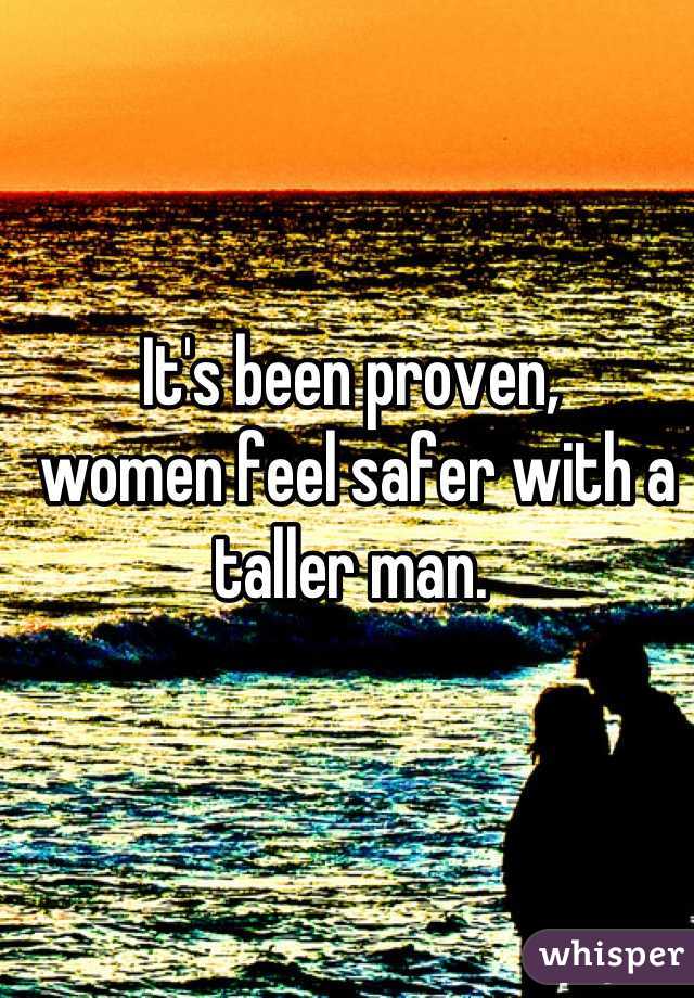 It's been proven,
 women feel safer with a taller man.