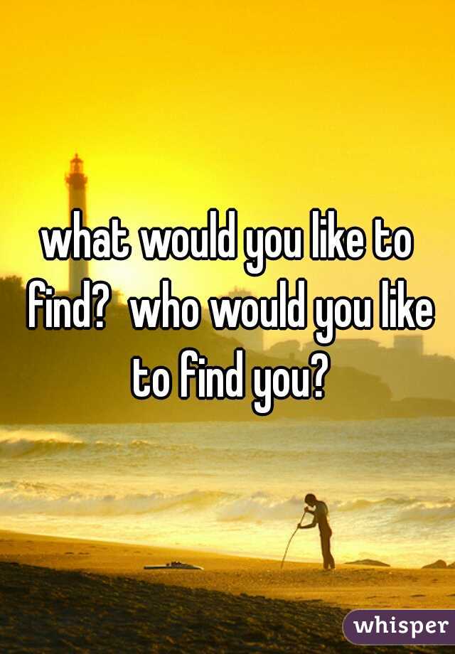 what would you like to find?  who would you like to find you?