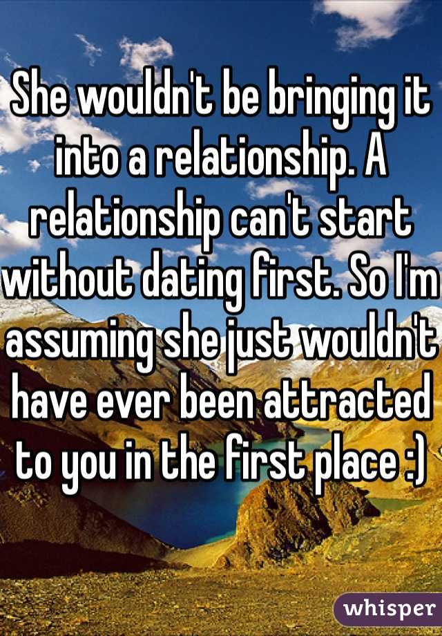 She wouldn't be bringing it into a relationship. A relationship can't start without dating first. So I'm assuming she just wouldn't have ever been attracted to you in the first place :)