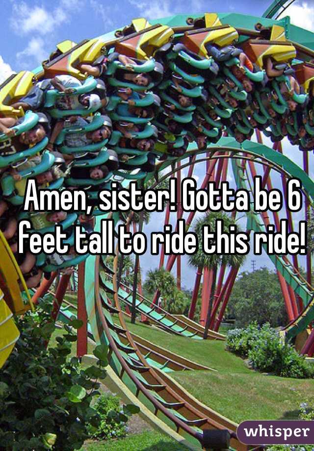 Amen, sister! Gotta be 6 feet tall to ride this ride!