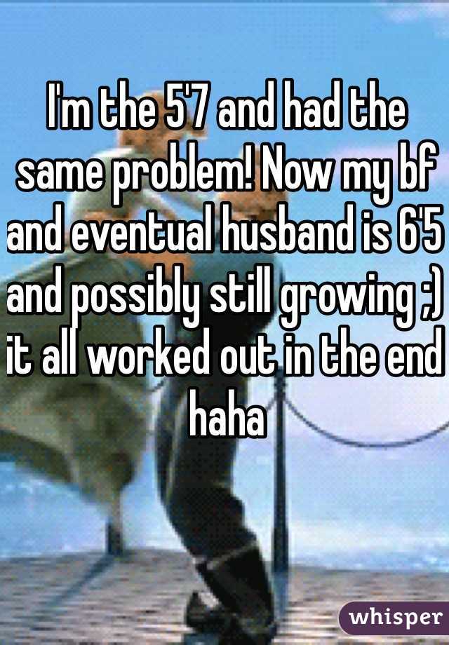 I'm the 5'7 and had the same problem! Now my bf and eventual husband is 6'5 and possibly still growing ;) it all worked out in the end haha