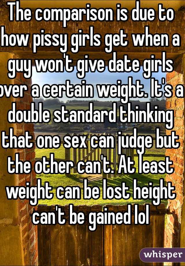 The comparison is due to how pissy girls get when a guy won't give date girls over a certain weight. It's a double standard thinking that one sex can judge but the other can't. At least weight can be lost height can't be gained lol