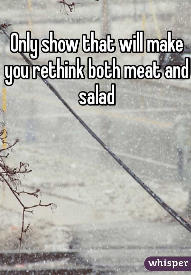 Only show that will make you rethink both meat and salad