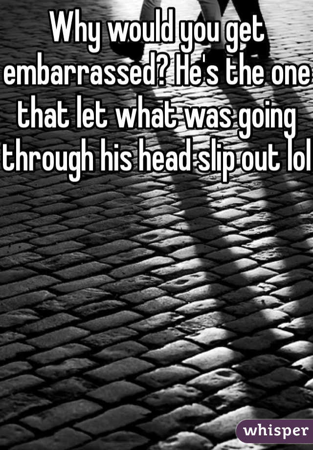 Why would you get embarrassed? He's the one that let what was going through his head slip out lol
