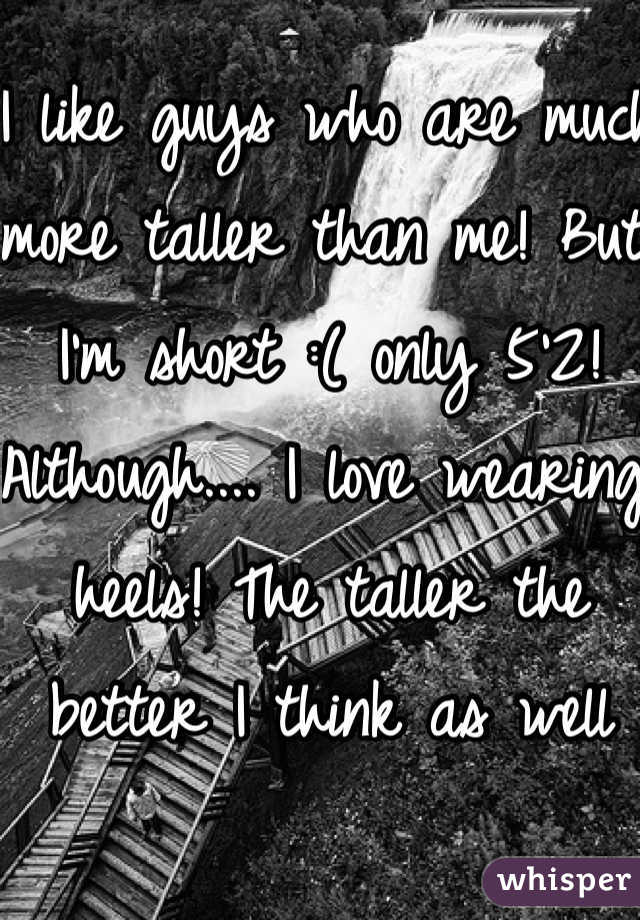 I like guys who are much more taller than me! But I'm short :( only 5'2! Although.... I love wearing heels! The taller the better I think as well