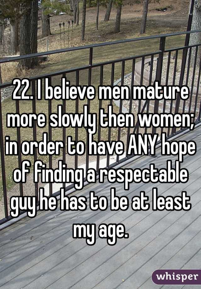 22. I believe men mature more slowly then women; in order to have ANY hope of finding a respectable guy he has to be at least my age. 