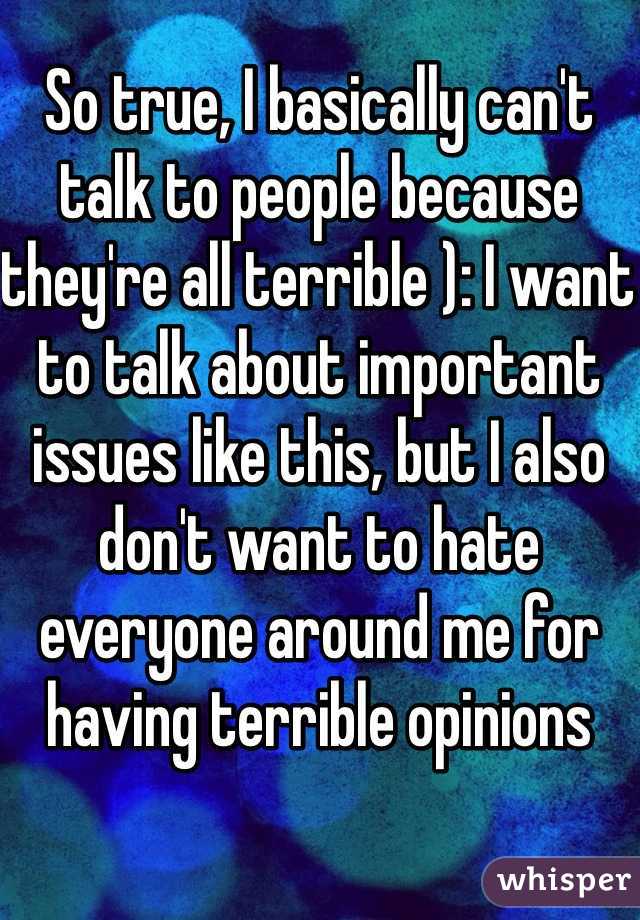 So true, I basically can't talk to people because they're all terrible ): I want to talk about important issues like this, but I also don't want to hate everyone around me for having terrible opinions