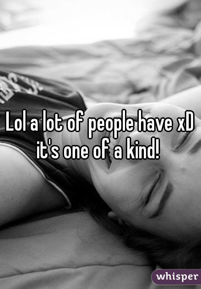 Lol a lot of people have xD it's one of a kind!  
