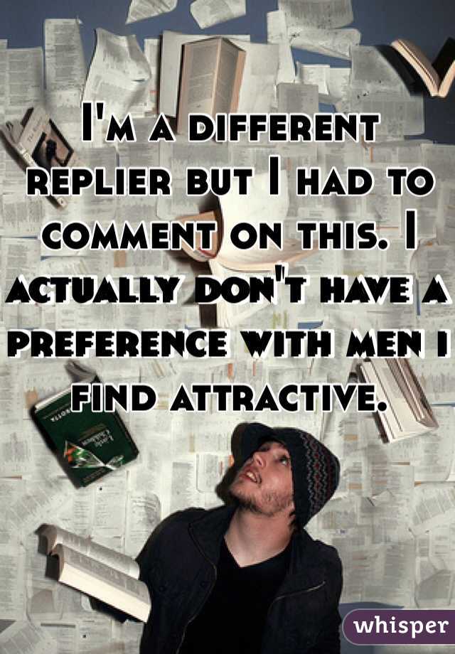 I'm a different replier but I had to comment on this. I actually don't have a preference with men i find attractive.