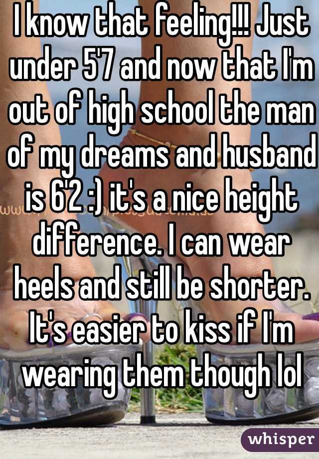 I know that feeling!!! Just under 5'7 and now that I'm out of high school the man of my dreams and husband is 6'2 :) it's a nice height difference. I can wear heels and still be shorter. It's easier to kiss if I'm wearing them though lol