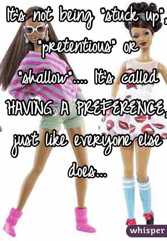 It's not being "stuck up", "pretentious" or "shallow".... It's called HAVING A PREFERENCE, just like everyone else does...  