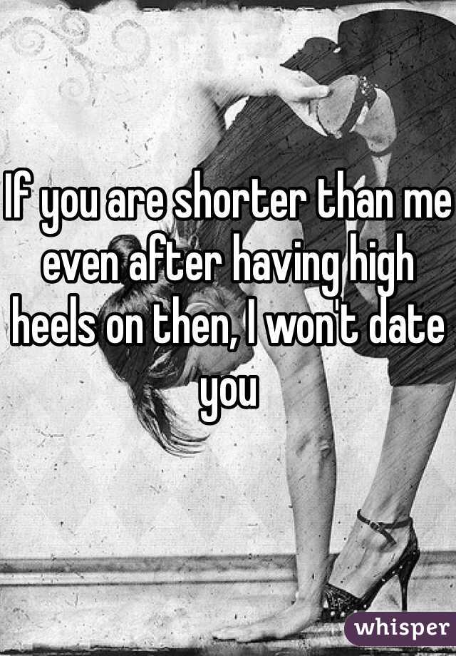 If you are shorter than me even after having high heels on then, I won't date you