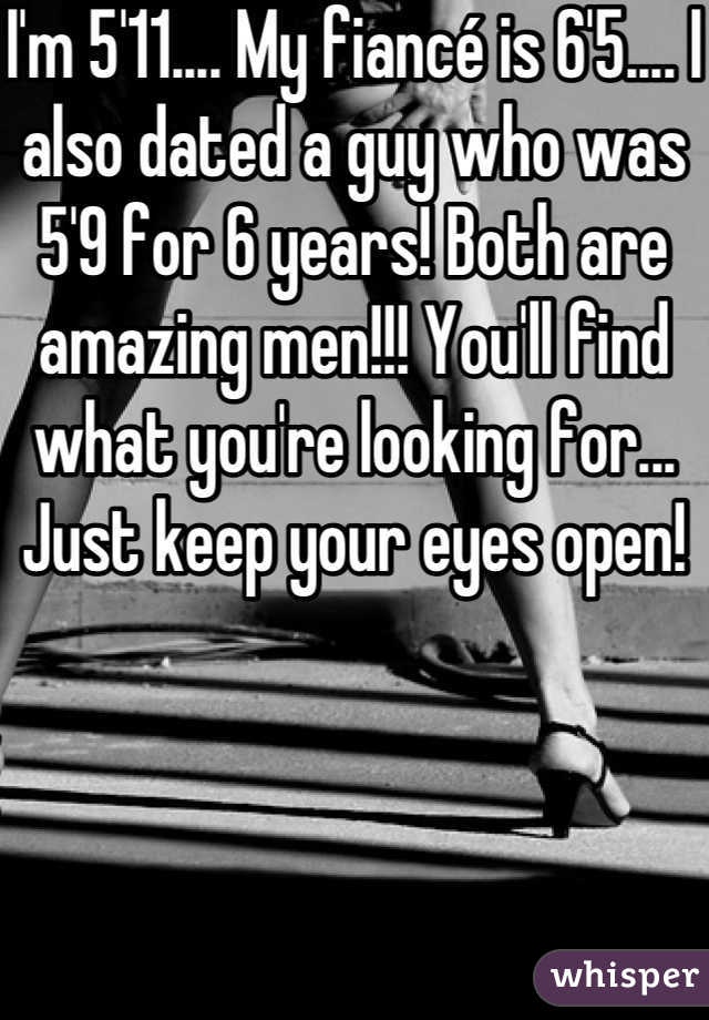 I'm 5'11.... My fiancé is 6'5.... I also dated a guy who was 5'9 for 6 years! Both are amazing men!!! You'll find what you're looking for... Just keep your eyes open! 