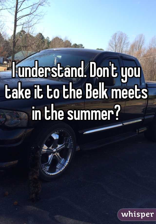 I understand. Don't you take it to the Belk meets in the summer?
