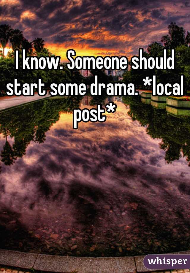 I know. Someone should start some drama. *local post*