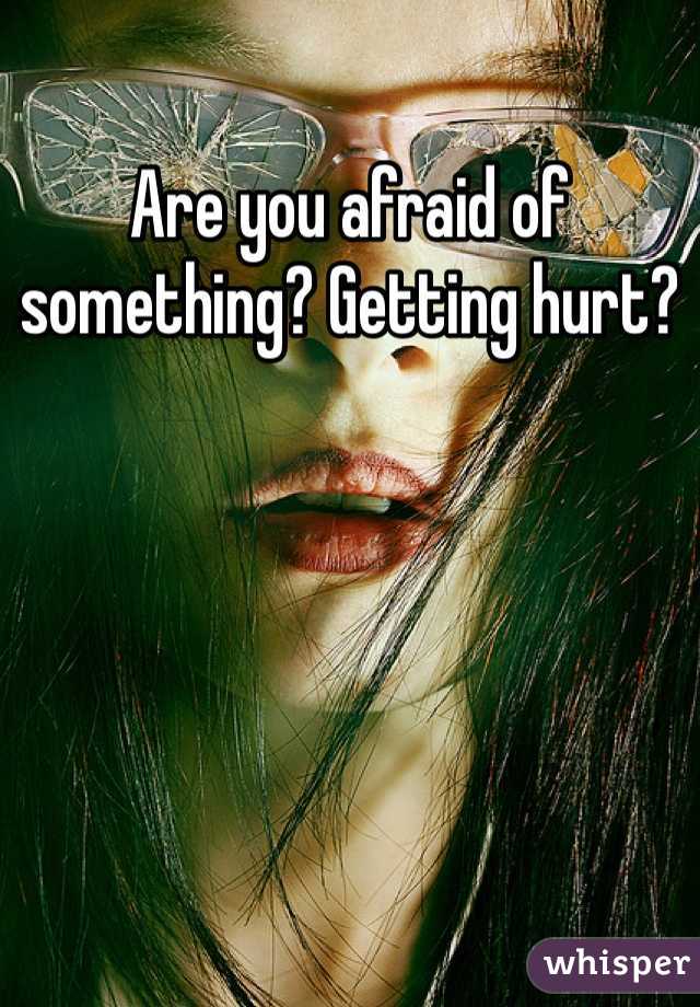 Are you afraid of something? Getting hurt?