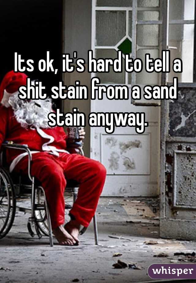 Its ok, it's hard to tell a shit stain from a sand stain anyway.