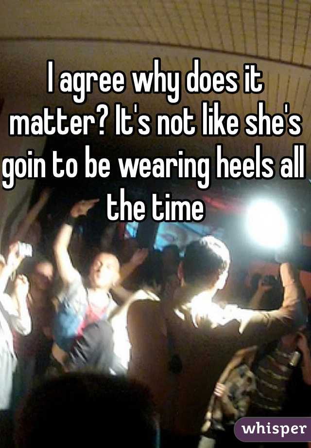 I agree why does it matter? It's not like she's goin to be wearing heels all the time