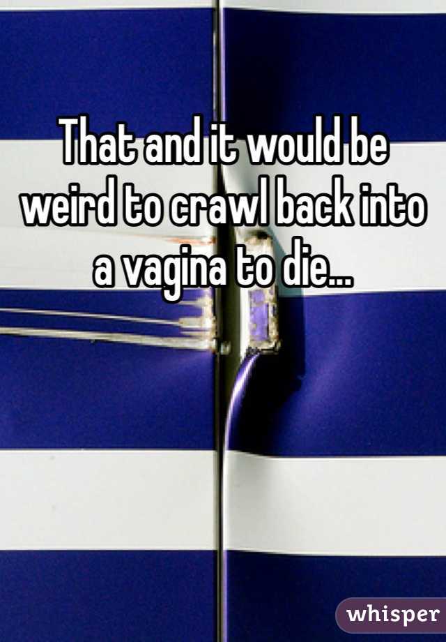 That and it would be weird to crawl back into a vagina to die...