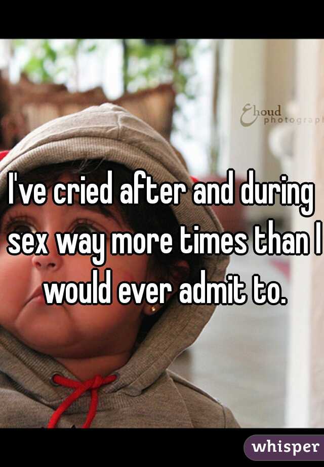 I've cried after and during sex way more times than I would ever admit to.