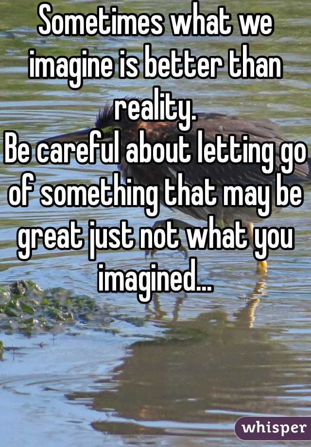 Sometimes what we imagine is better than reality.
Be careful about letting go of something that may be great just not what you imagined...