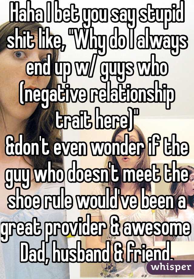 Haha I bet you say stupid shit like, "Why do I always end up w/ guys who (negative relationship trait here)"
&don't even wonder if the guy who doesn't meet the shoe rule would've been a great provider & awesome Dad, husband & friend.