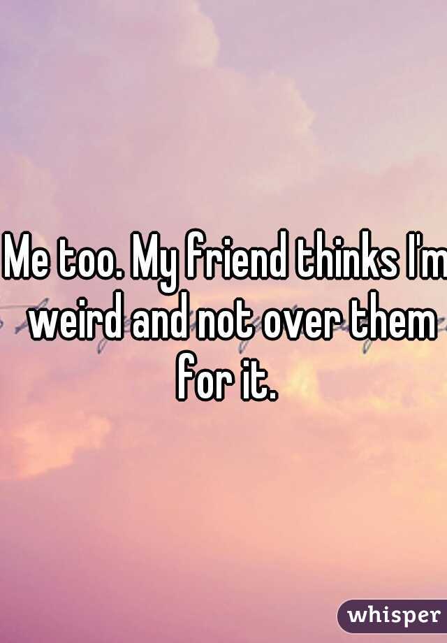 Me too. My friend thinks I'm weird and not over them for it. 