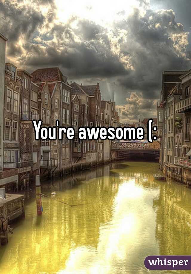 You're awesome (: