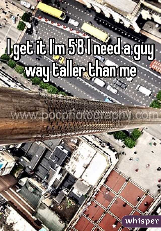 I get it I'm 5'8 I need a guy way taller than me 