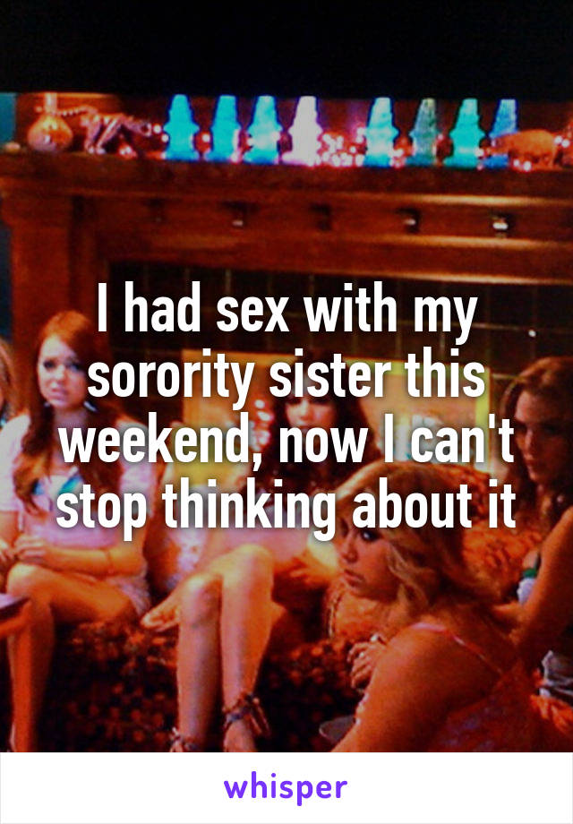 I had sex with my sorority sister this weekend, now I can't stop thinking about it