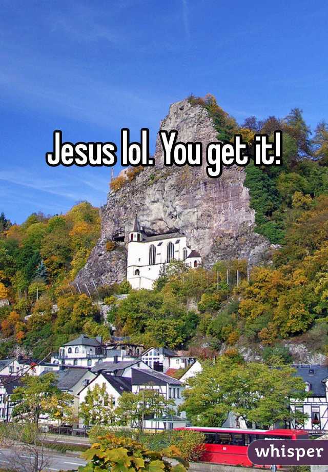 Jesus lol. You get it!