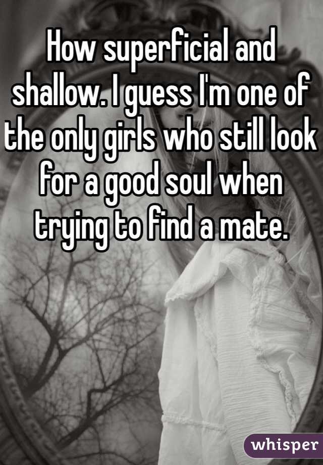 How superficial and shallow. I guess I'm one of the only girls who still look for a good soul when trying to find a mate. 