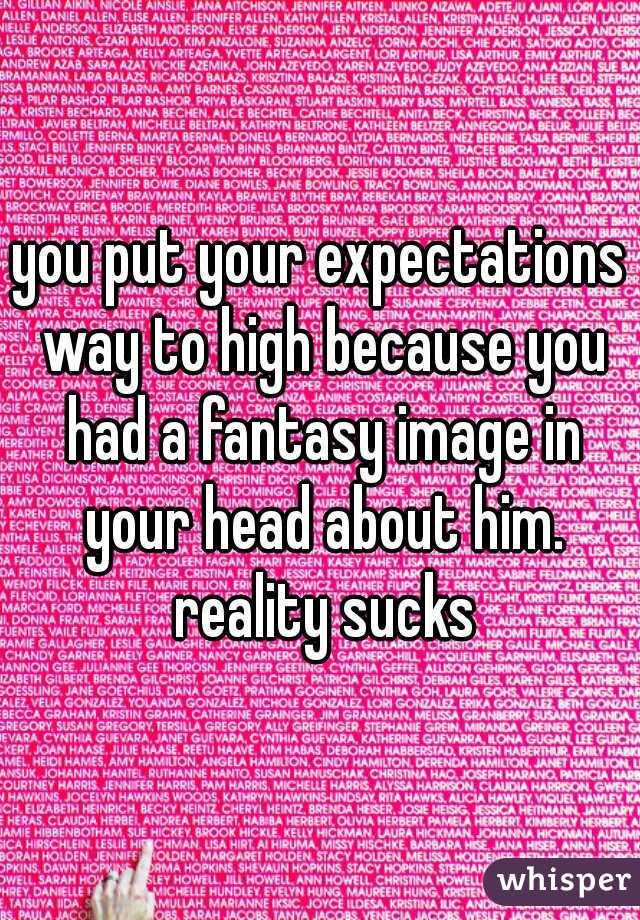 you put your expectations way to high because you had a fantasy image in your head about him. reality sucks
