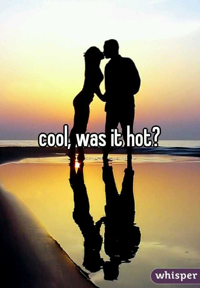 cool, was it hot?