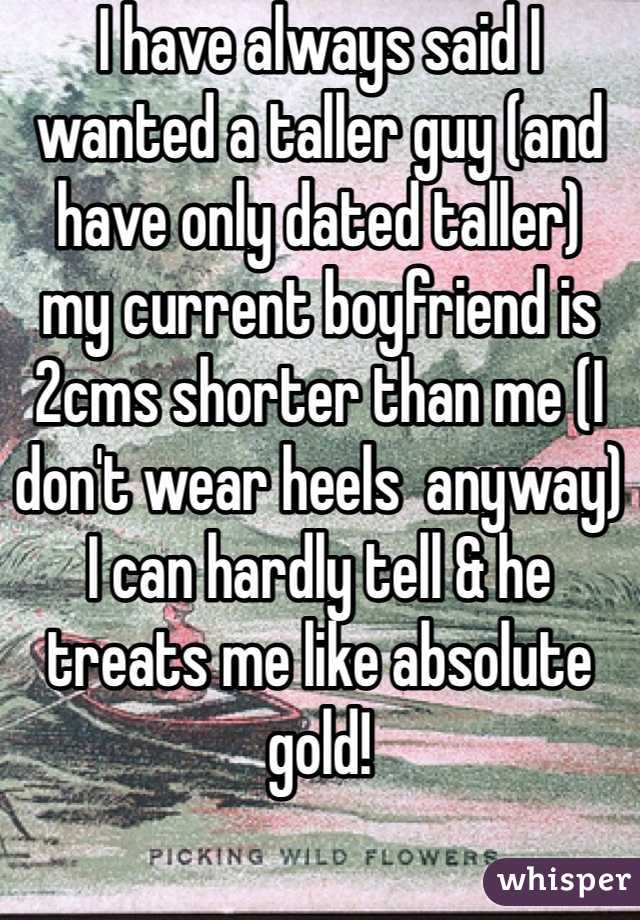I have always said I wanted a taller guy (and have only dated taller)
my current boyfriend is 2cms shorter than me (I don't wear heels  anyway)
I can hardly tell & he treats me like absolute gold! 
