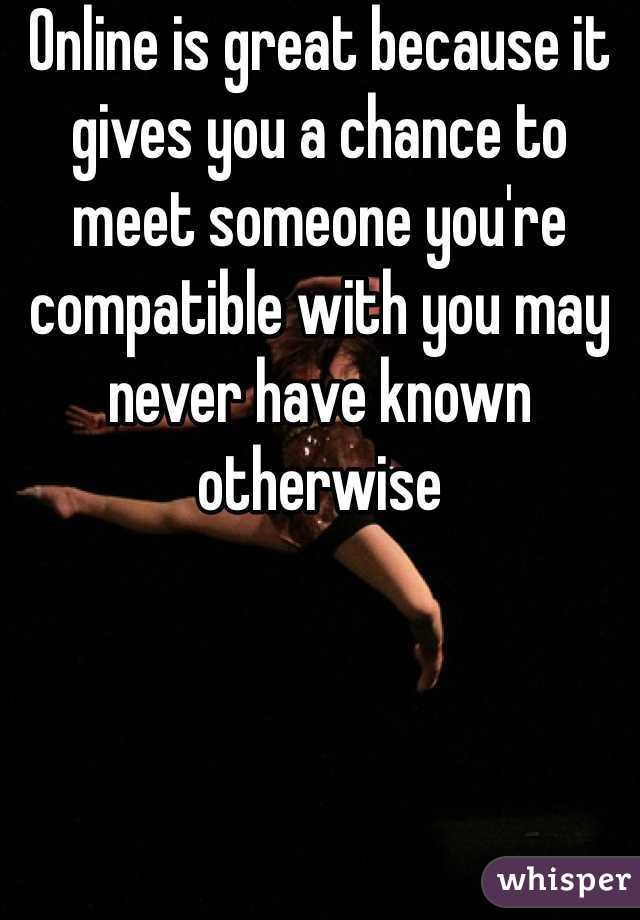 Online is great because it gives you a chance to meet someone you're compatible with you may never have known otherwise 