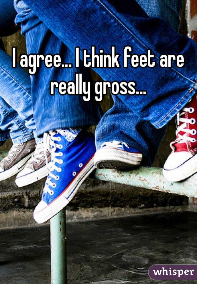 I agree... I think feet are really gross...