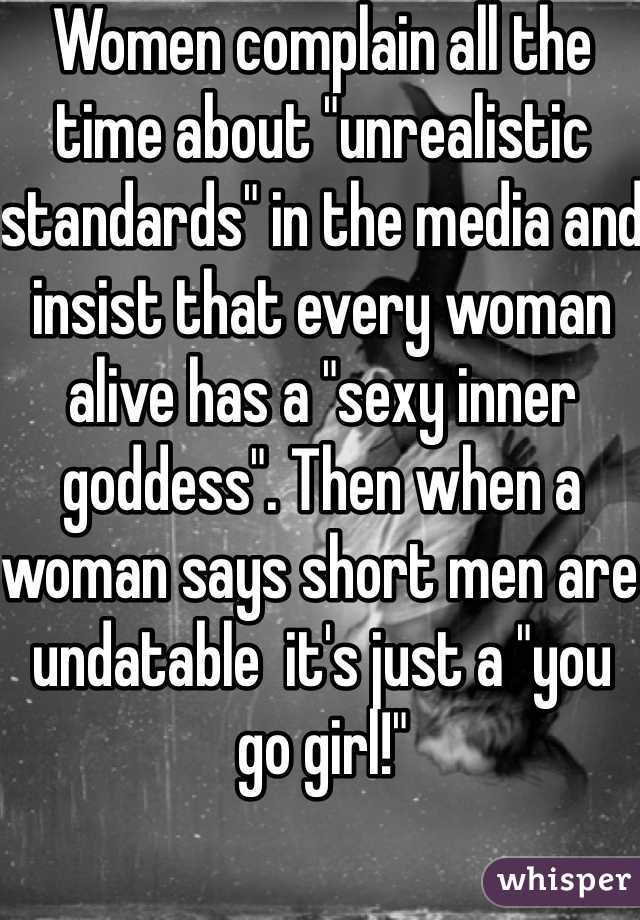 Women complain all the time about "unrealistic standards" in the media and insist that every woman alive has a "sexy inner goddess". Then when a woman says short men are undatable  it's just a "you go girl!"