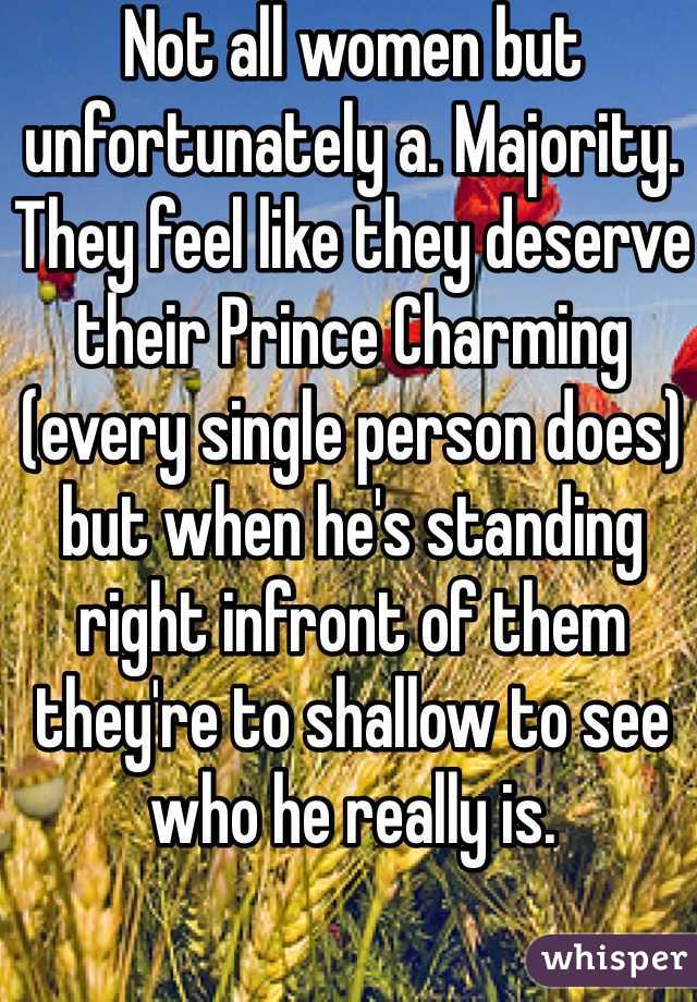 Not all women but unfortunately a. Majority. They feel like they deserve their Prince Charming (every single person does) but when he's standing right infront of them they're to shallow to see who he really is.