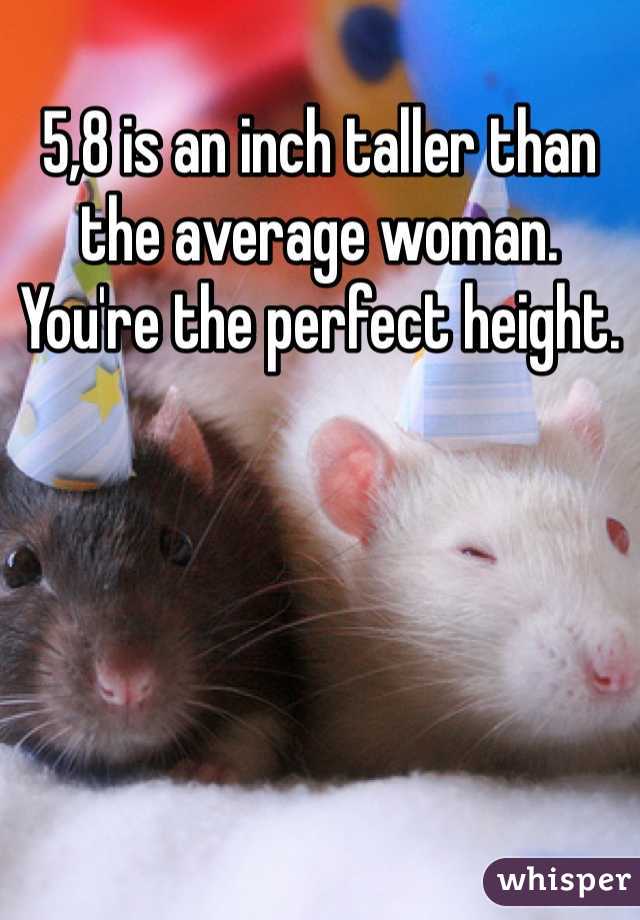 5,8 is an inch taller than the average woman. You're the perfect height.