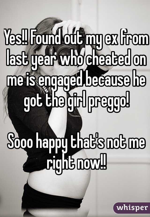Yes!! Found out my ex from last year who cheated on me is engaged because he got the girl preggo! 

Sooo happy that's not me right now!!