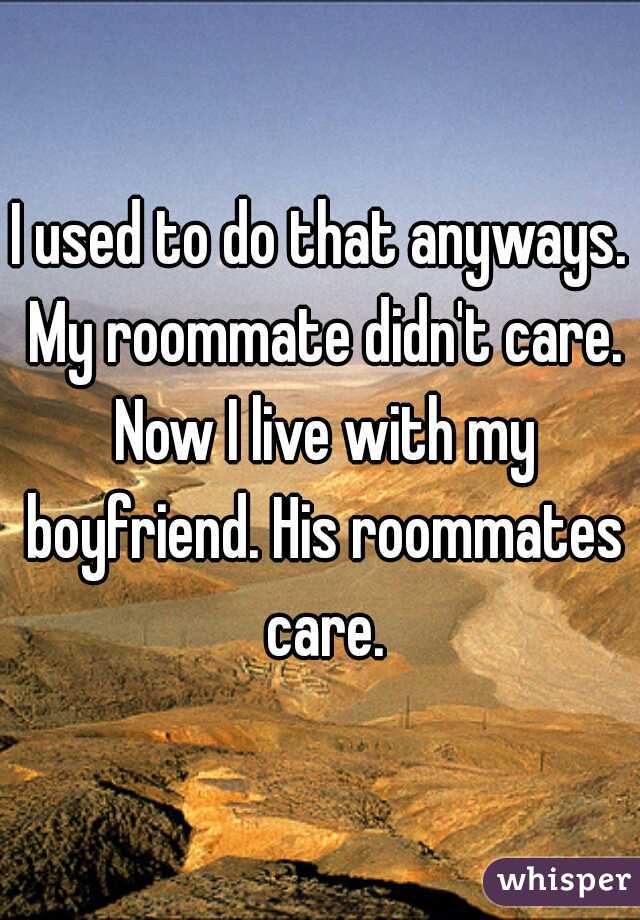I used to do that anyways. My roommate didn't care. Now I live with my boyfriend. His roommates care.