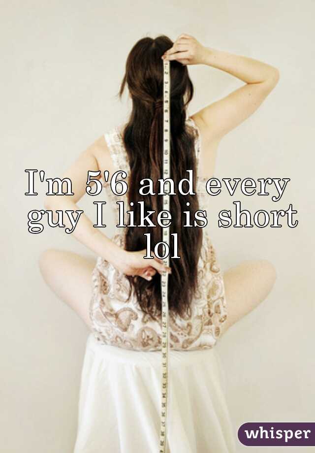 I'm 5'6 and every guy I like is short lol
