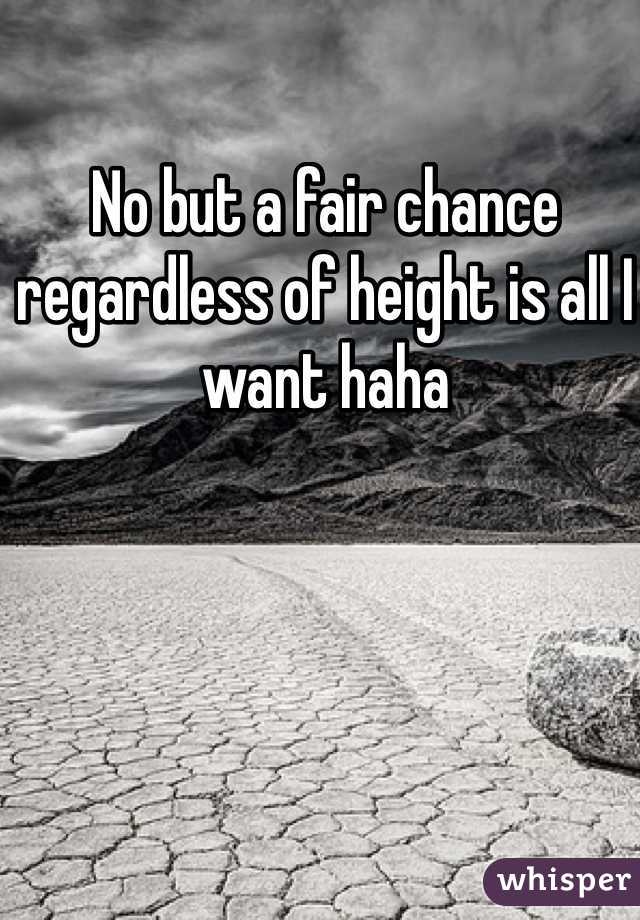 No but a fair chance regardless of height is all I want haha