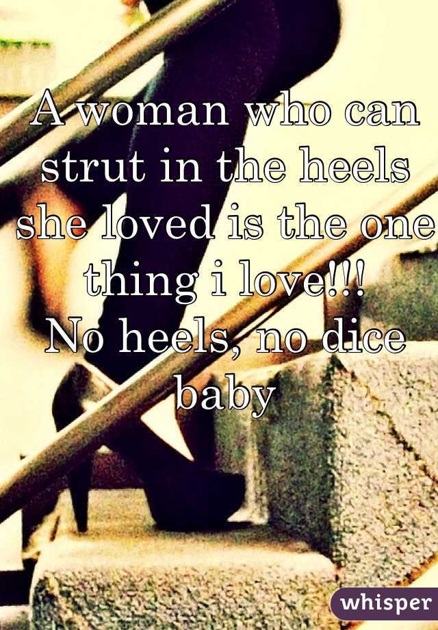 A woman who can strut in the heels she loved is the one thing i love!!! 
No heels, no dice baby